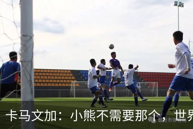 卡马文加：小熊不需要那个，世界上最好的球员